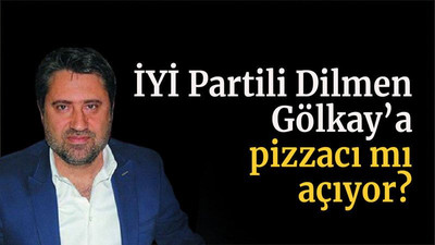 İYİ Partili Dilmen Gölkay’a pizzacı mı açıyor?
